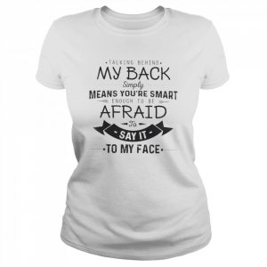 Talking behind my back simply means you’re smart enough to be afraid to say it to my face  Classic Women's T-shirt