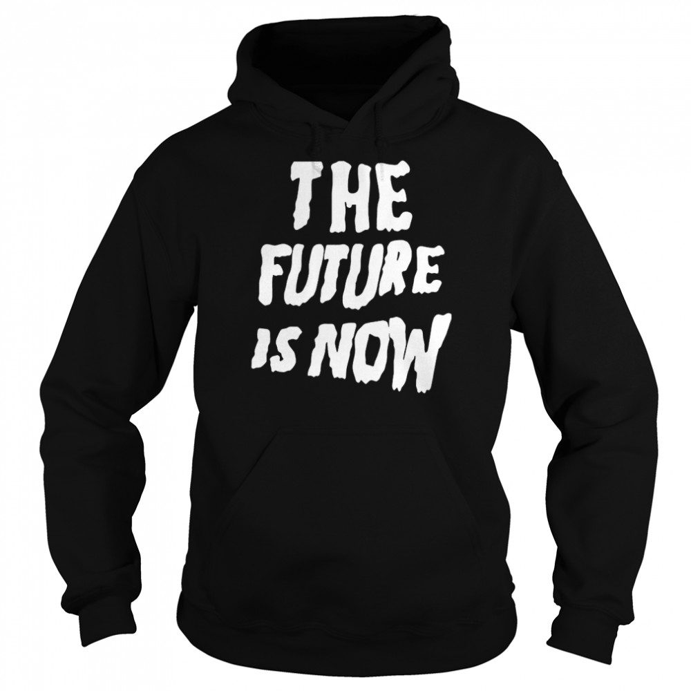 The Future Is Now T-Shirt Unisex Hoodie