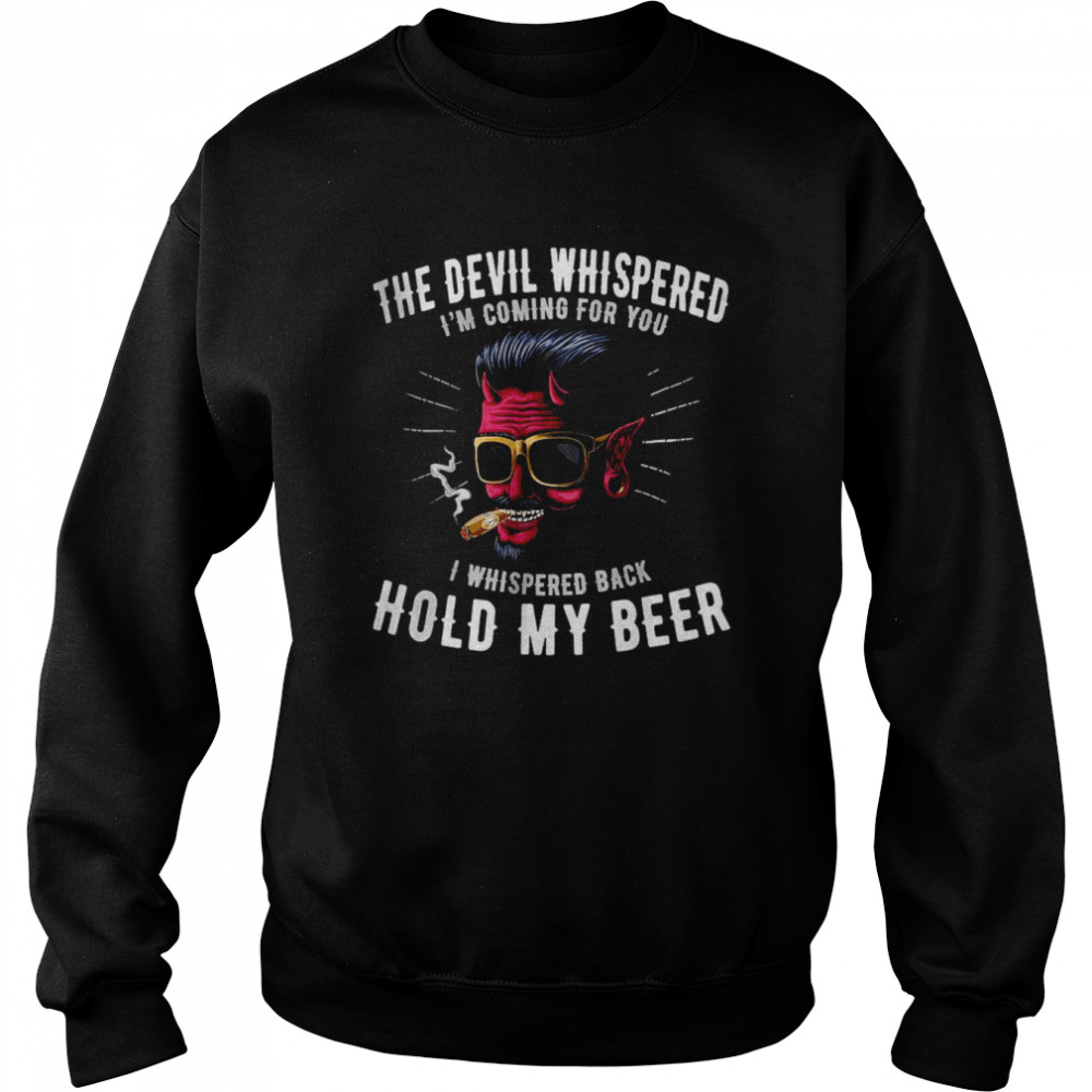 The devil whispered I’m coming for you I whispered back hold my beer T-Shirt Unisex Sweatshirt