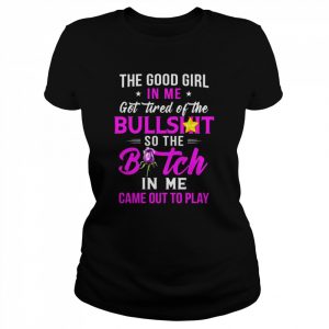 The good girl In me got tired of the Bullshit so the Bitch in me came out to play  Classic Women's T-shirt