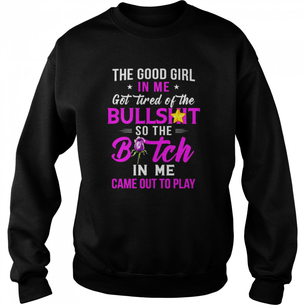 The good girl In me got tired of the Bullshit so the Bitch in me came out to play  Unisex Sweatshirt