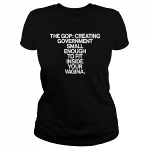 The gop creating government small enough to fit inside your vagina  Classic Women's T-shirt