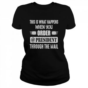 This Is What Happens When You Order A President Through The Mail T-Shirt Classic Women's T-shirt