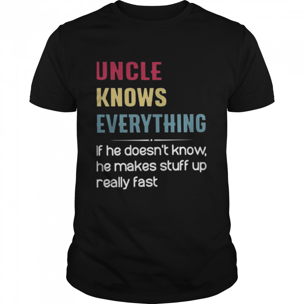 Uncle knows everything if he doesn’t know he makes stuff up really fast shirt