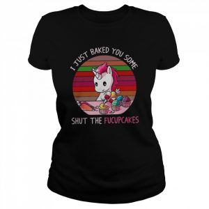 Unicorn I just baked you some shut the fucupcakes  Classic Women's T-shirt