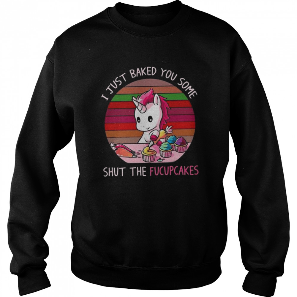 Unicorn I just baked you some shut the fucupcakes  Unisex Sweatshirt