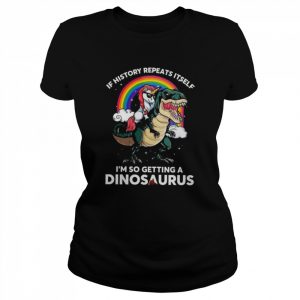 Unicorn riding Dinosaur if history repeats itself I’m so getting dinosaurs  Classic Women's T-shirt