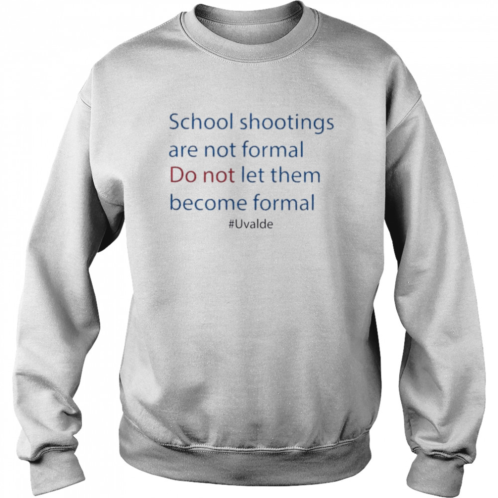 Uvalde School Shooting Are Not Formal Do Not Let Them Become Formal Shirt Unisex Sweatshirt