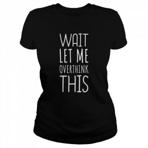 Wait Let Me Overthink This Shirt Classic Women's T-shirt