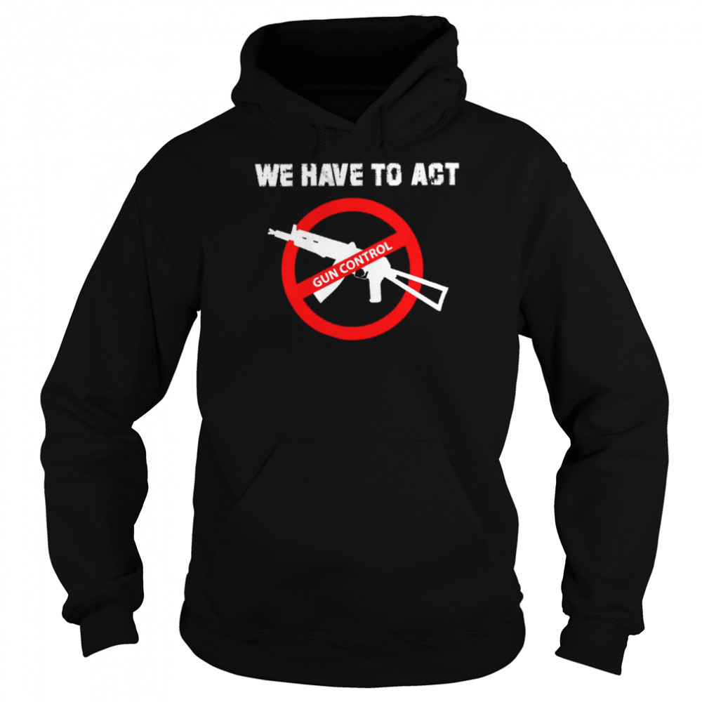 We Have To Act Gun Control Shirt Unisex Hoodie