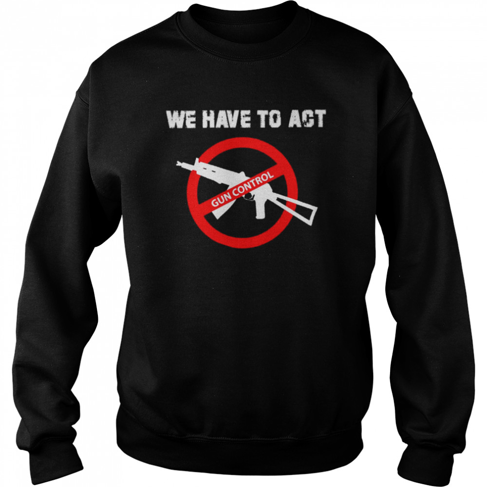 We Have To Act Gun Control Shirt Unisex Sweatshirt