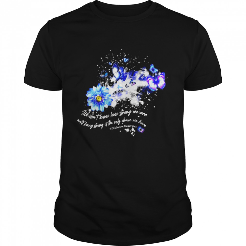 We don’t know how strong we are until being strong is the only choice we have diabets awareness shirt