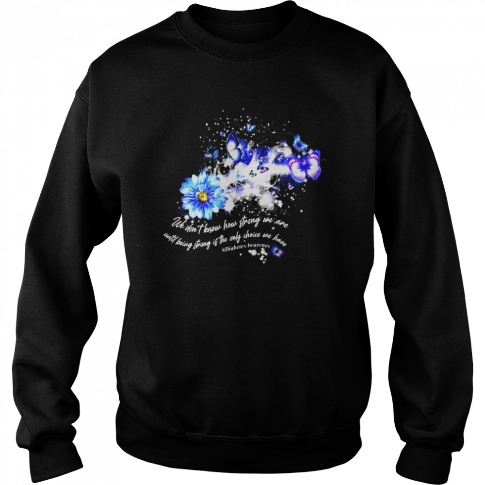 We don’t know how strong we are until being strong is the only choice we have diabets awareness  Unisex Sweatshirt