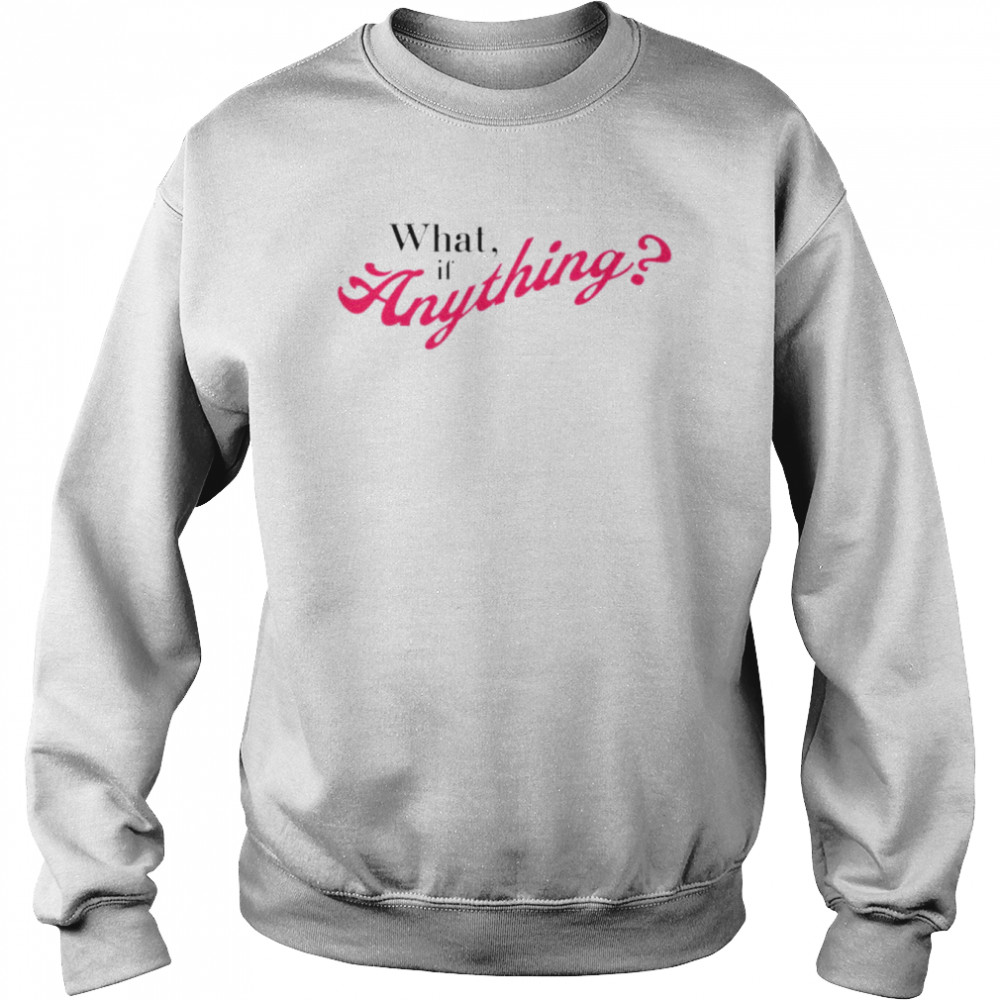 What If Anything Shirt Unisex Sweatshirt