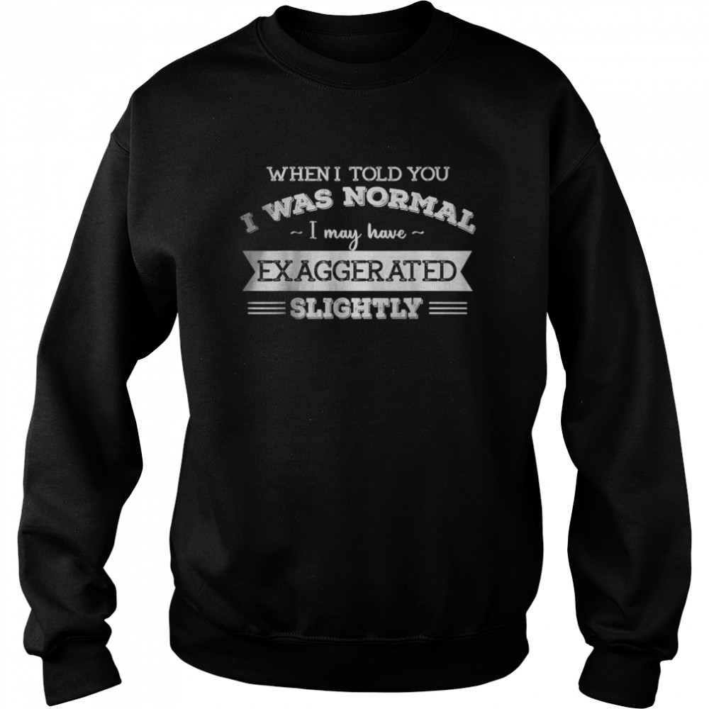 When I Told You I Was Normal I May Have Exaggerated Slightly T-Shirt Unisex Sweatshirt