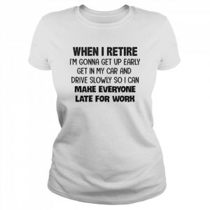 When I retire I’m gonna get up early get in my car and drive slowly so I can make everyone late for work  Classic Women's T-shirt