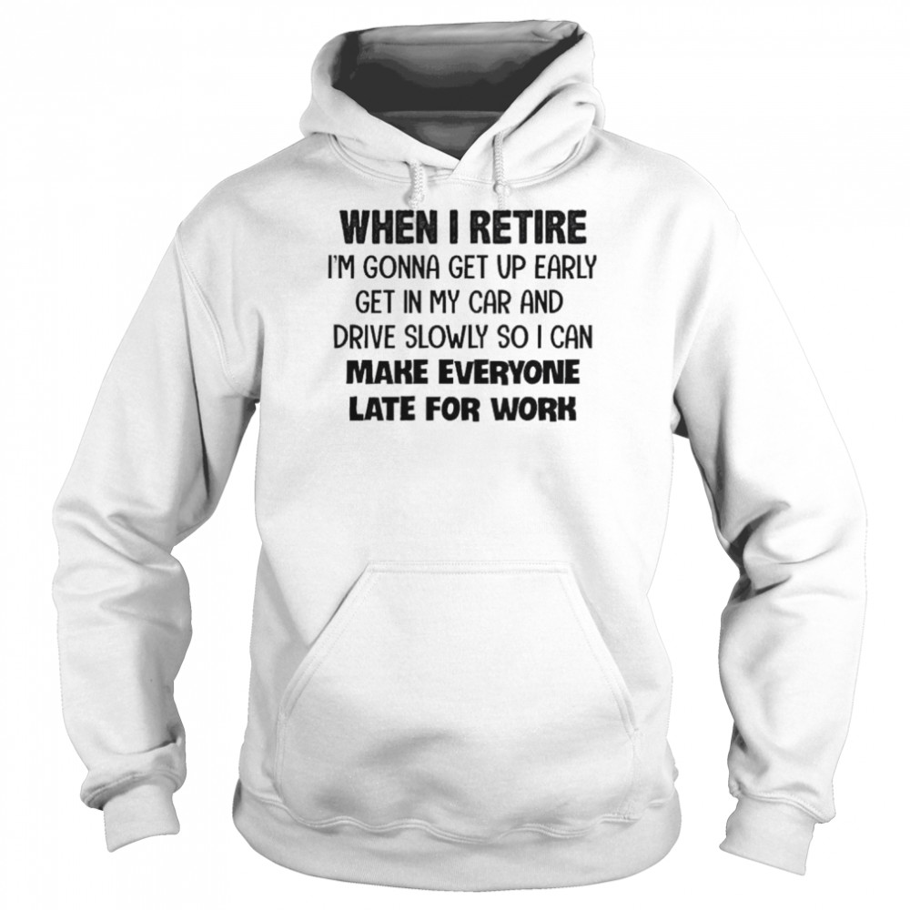 When I retire I’m gonna get up early get in my car and drive slowly so I can make everyone late for work  Unisex Hoodie