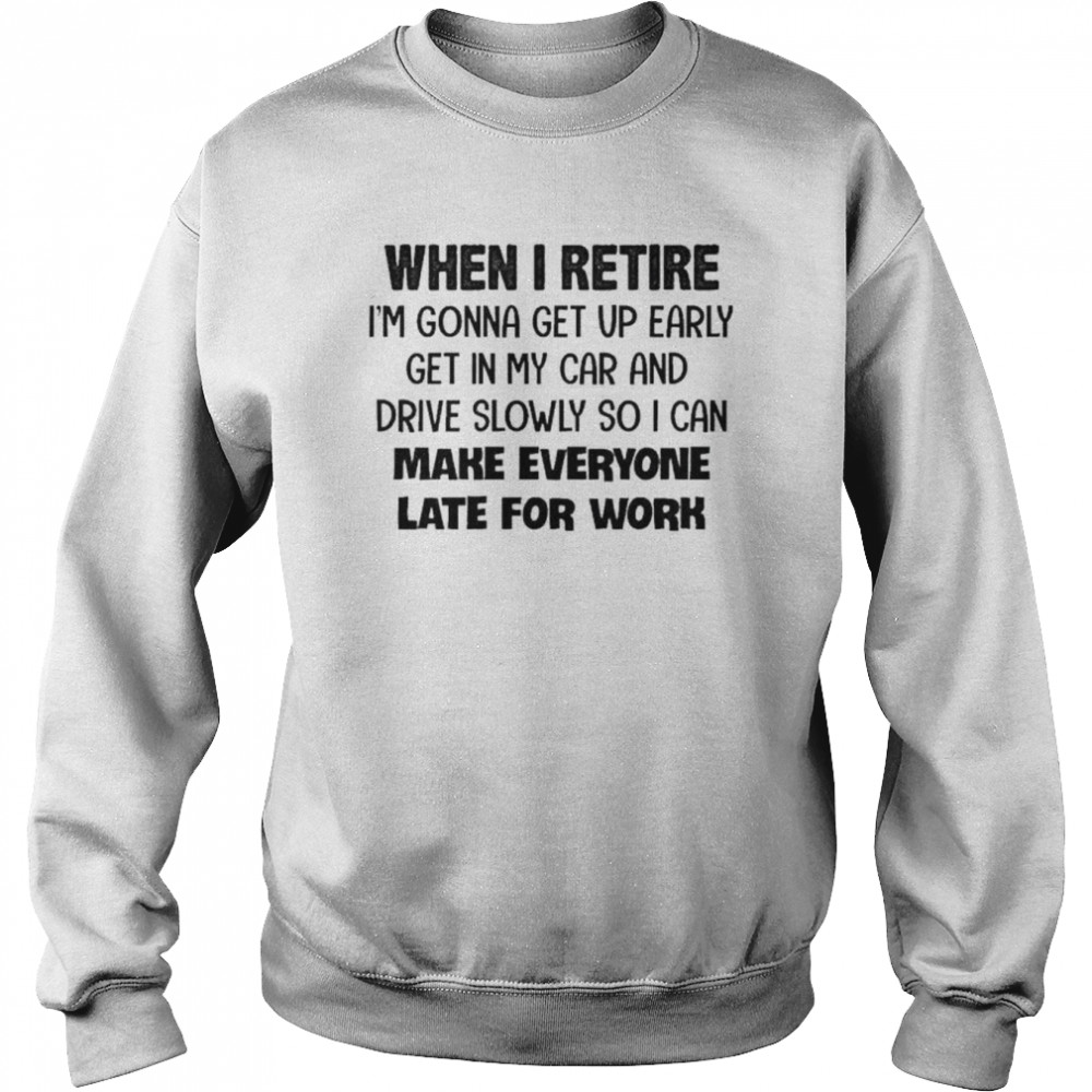 When I retire I’m gonna get up early get in my car and drive slowly so I can make everyone late for work  Unisex Sweatshirt