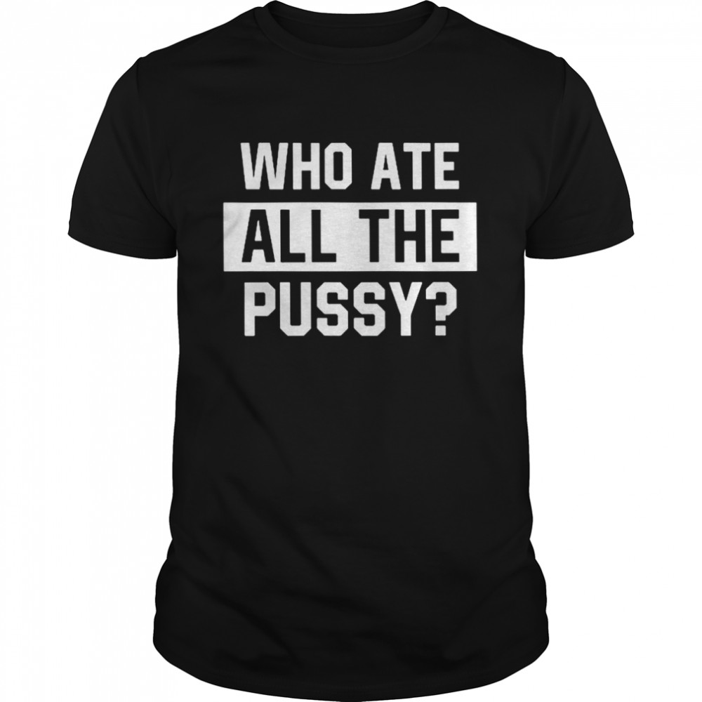 Who Ate All The Pussy T-Shirt