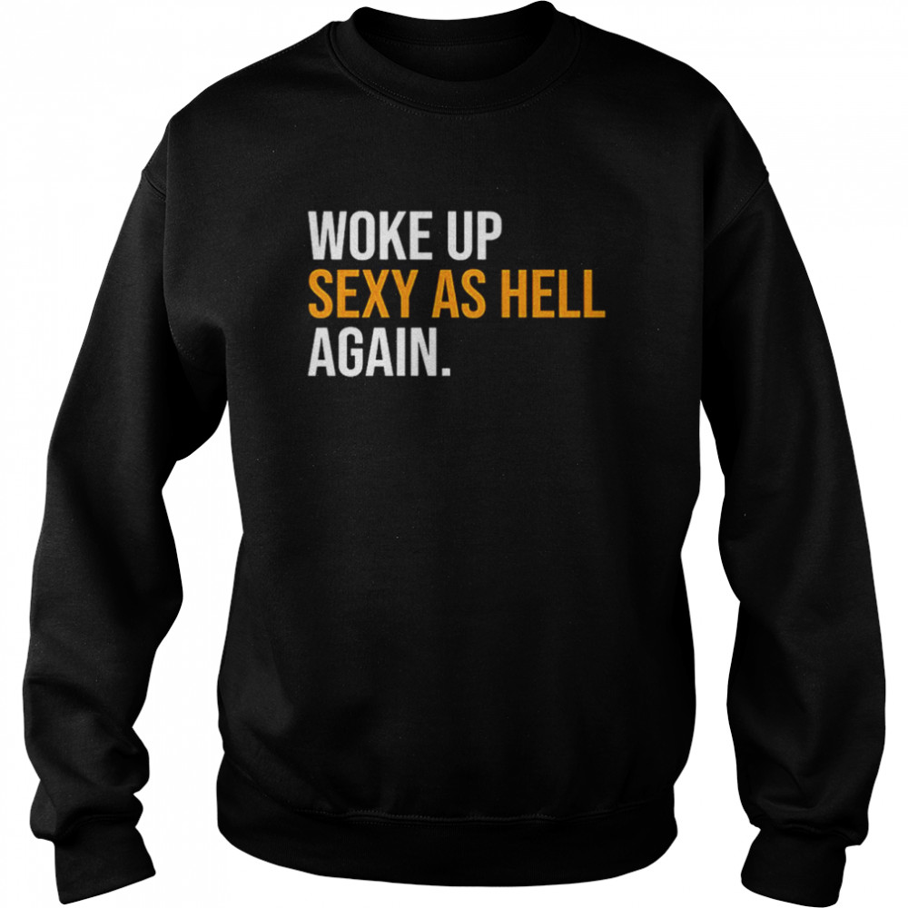 Woke Up Sexy As Hell Again T-Shirt Unisex Sweatshirt