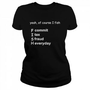 Yeah Of Course I Fish F Commit I Tax A Fraud H Everyday Shirt Classic Women's T-shirt