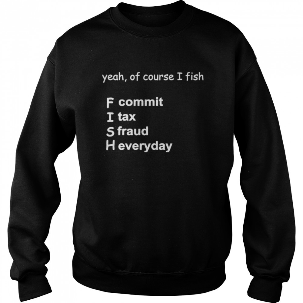 Yeah Of Course I Fish F Commit I Tax A Fraud H Everyday Shirt Unisex Sweatshirt