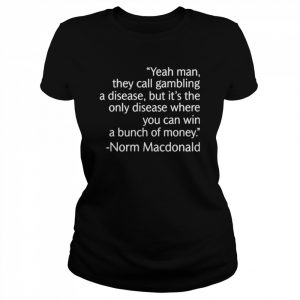 Yeah man they call gambling a disease but it’s the only disease where you can win a bunch of money norm macDonald  Classic Women's T-shirt