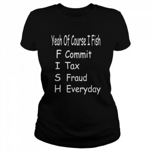 Yeah of corse I fish commit tax fraud everyday fishing  Classic Women's T-shirt