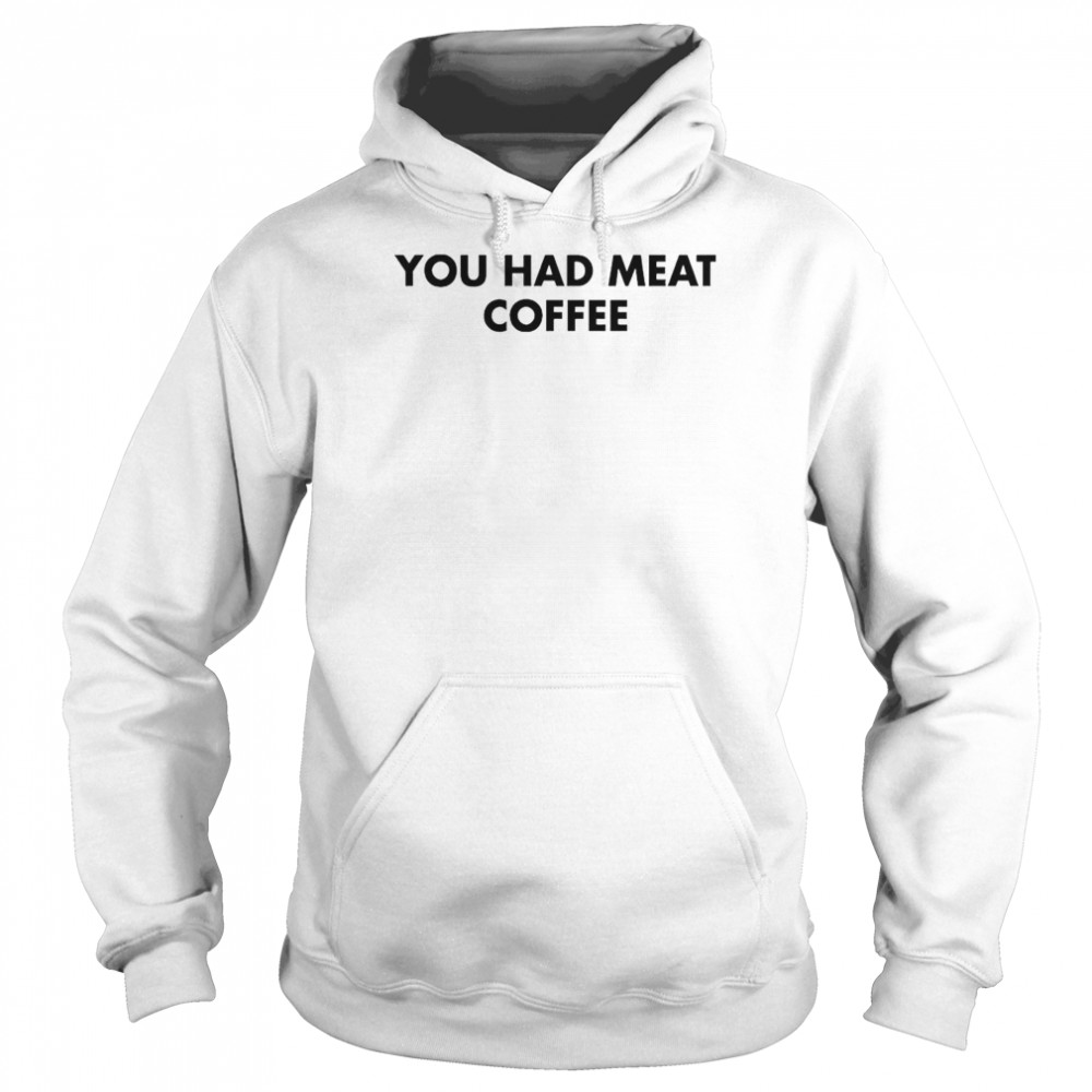 You Had Meat Coffee T-Shirt Unisex Hoodie