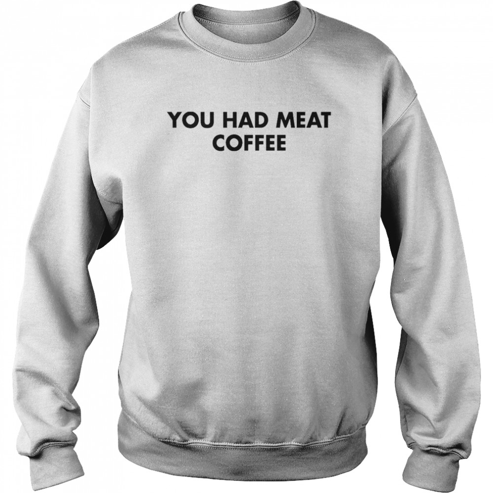 You Had Meat Coffee T-Shirt Unisex Sweatshirt