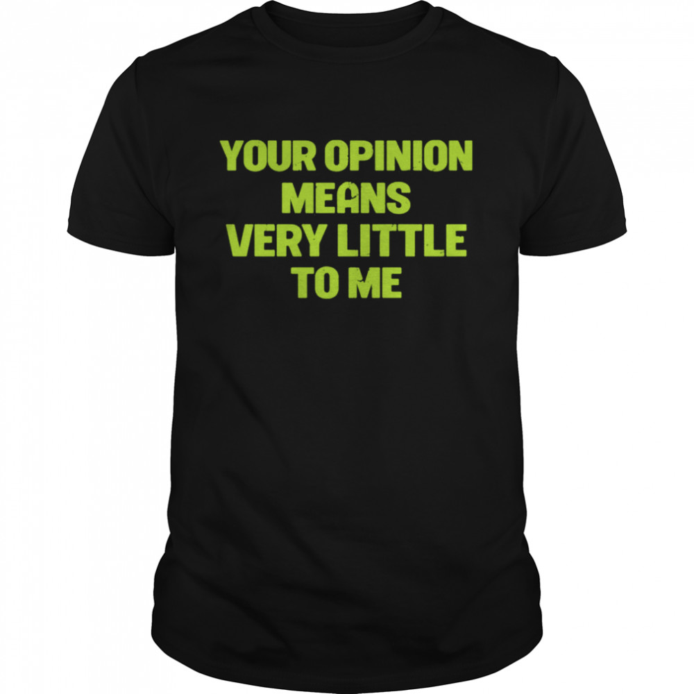 Your opinion means very little to me shirt