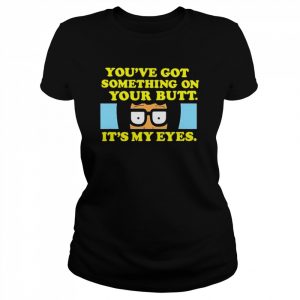 bob’s Burgers you’ve got something on your butt it’s my eyes  Classic Women's T-shirt