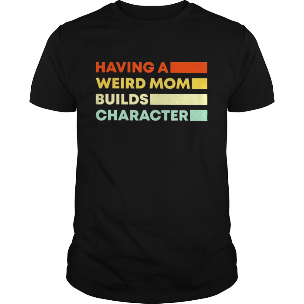 having a weird Mom builds character shirt