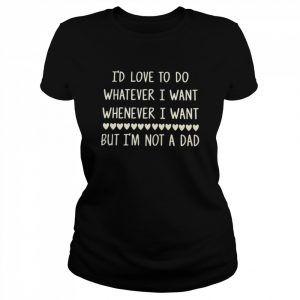 i’d love to do whatever I want whenever I want but I’m not a dad  Classic Women's T-shirt