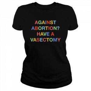 Against abortion have a vasectomy  Classic Women's T-shirt