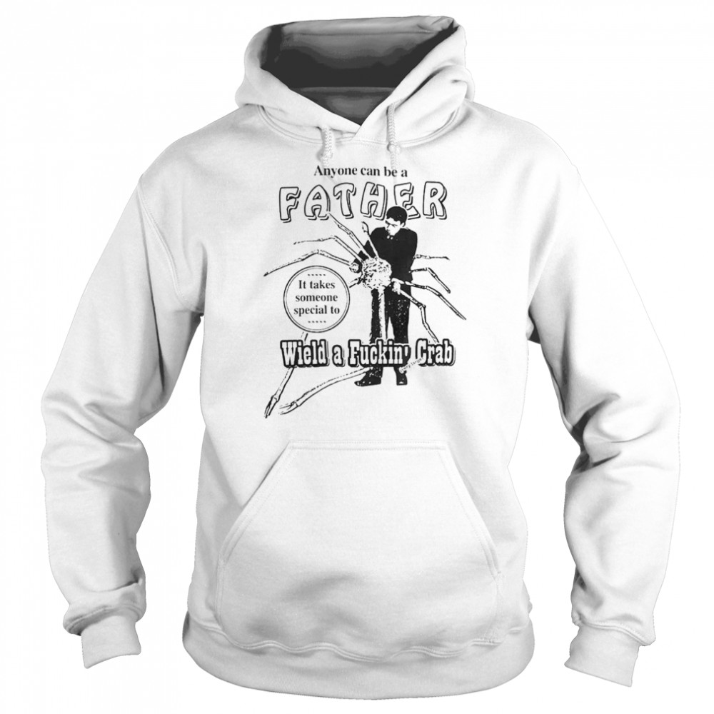 Anyone Can Be A Father It Takes Someone Special To Wield A Fuckin Crab T-Shirt Unisex Hoodie