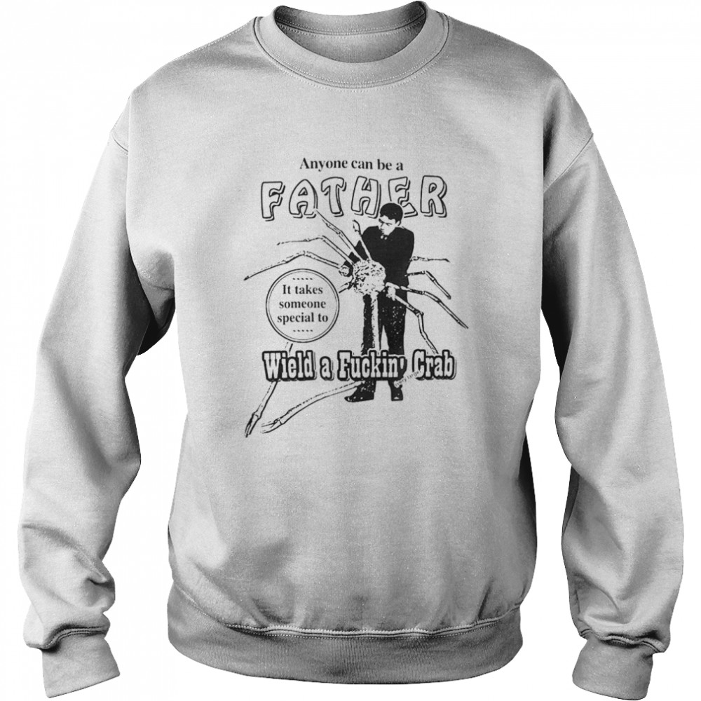 Anyone Can Be A Father It Takes Someone Special To Wield A Fuckin Crab T-Shirt Unisex Sweatshirt