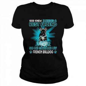 Black French Bulldog God Knew I Needed A Best Friend So Me Gave Me My French Bulldog Shirt Classic Women's T-shirt