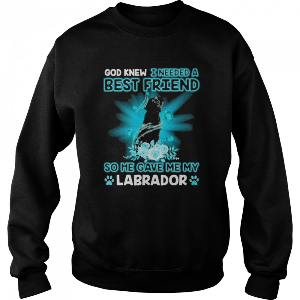 Black Labrador Dog God Knew I Needed A Best Friend So Me Gave Me My Labrador Shirt Unisex Sweatshirt