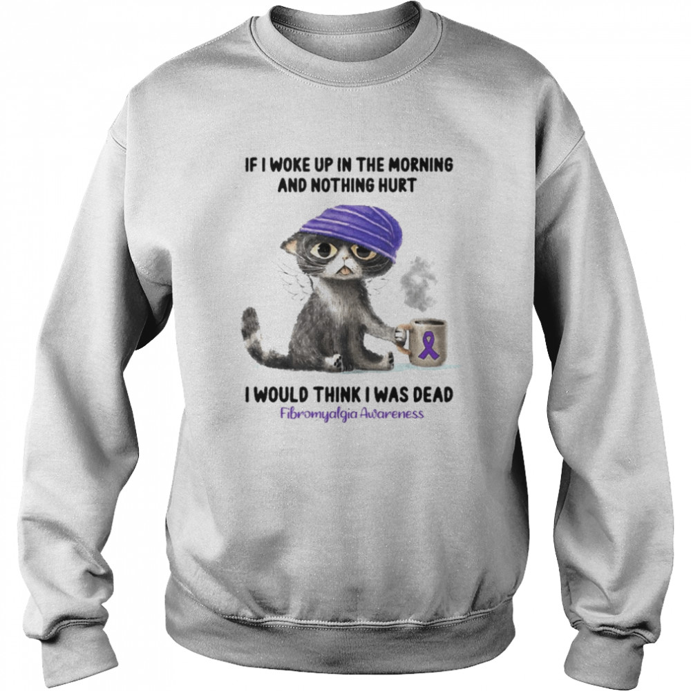 Cat If I Woke Up In The Morning And Nothing Hurt I Would Think I Was Dead Fibromyalgia Awareness Shirt Unisex Sweatshirt