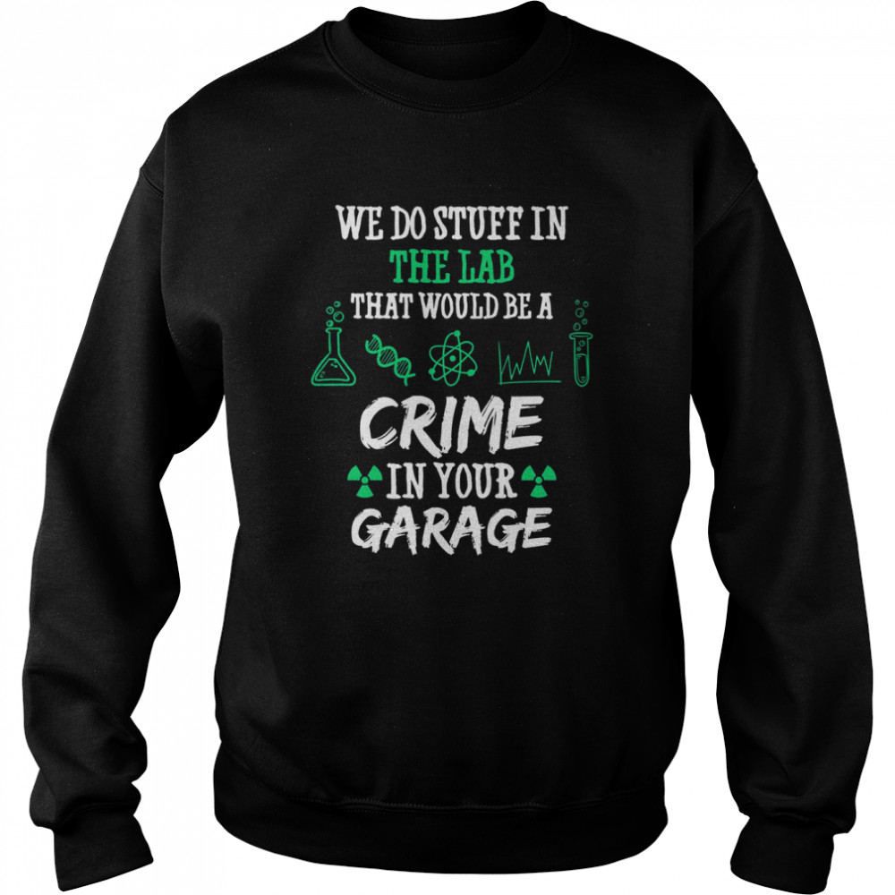 Chemistry Chemicals Biology We Do Stuff In The Lab That Would Be A Crime In Your Garage Quote  Unisex Sweatshirt