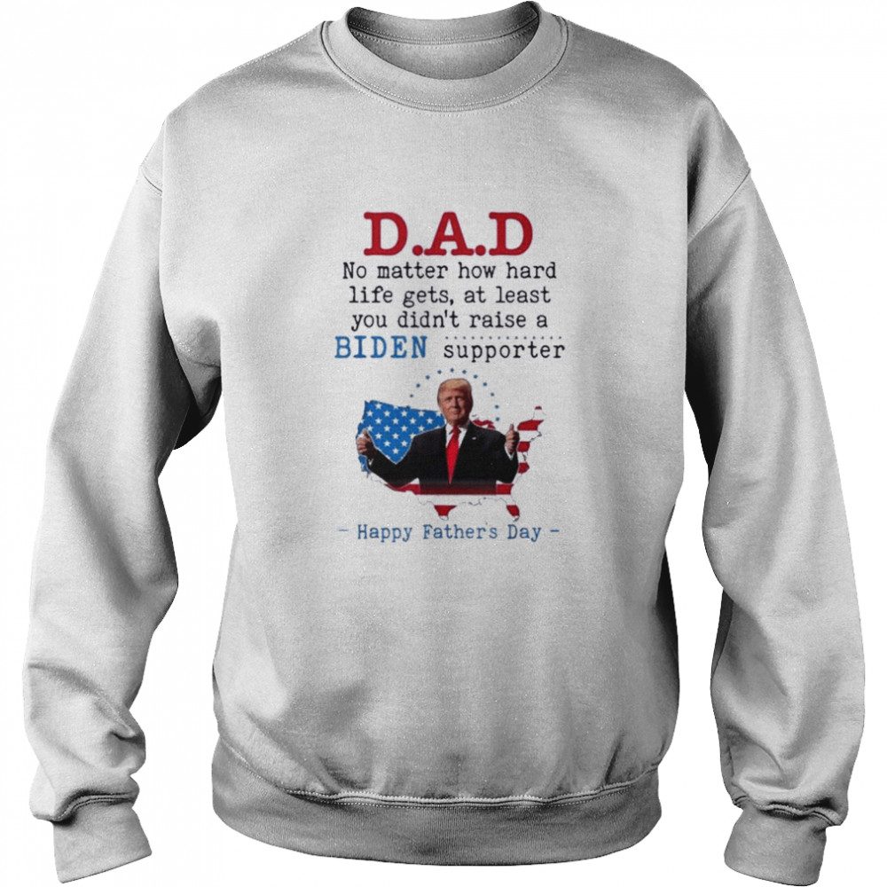 Dad No Matter How Hard Life Didn’t Raise A Biden Supporter Shirt Unisex Sweatshirt