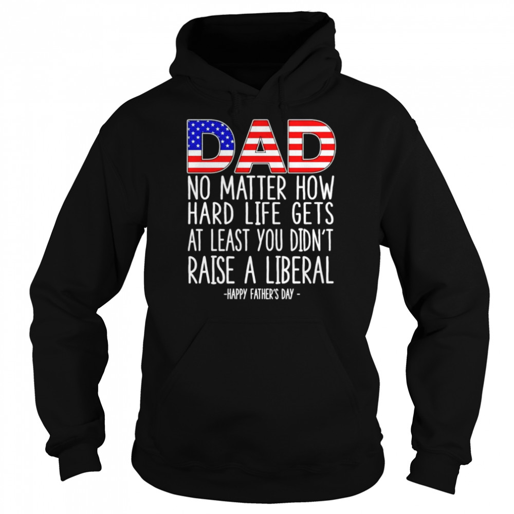 Dad no matter how hard life gets at least you didn’t raise a liberal  Unisex Hoodie