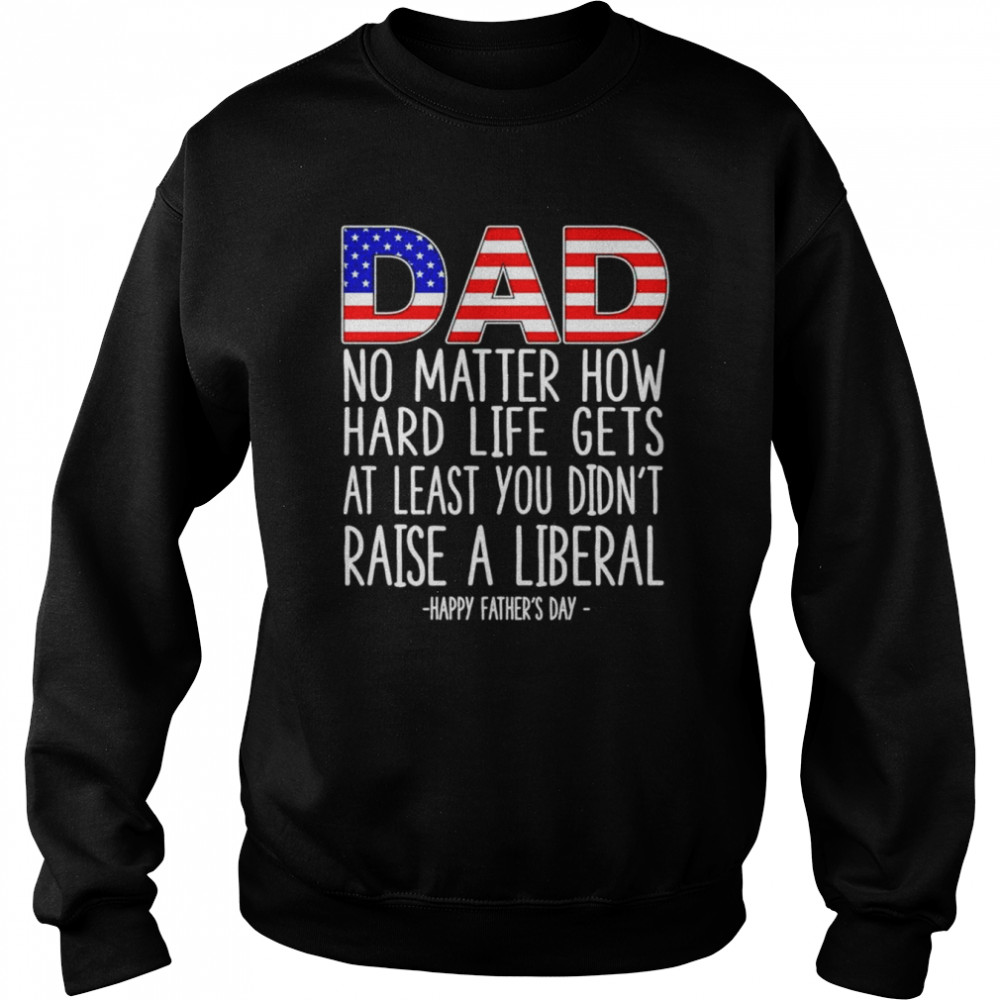 Dad no matter how hard life gets at least you didn’t raise a liberal  Unisex Sweatshirt