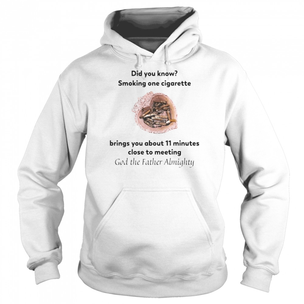 Did You Know Smoking One Cigarette Brings You About 11 Minutes Close To Meeting God The Father Almighty Shirt Unisex Hoodie