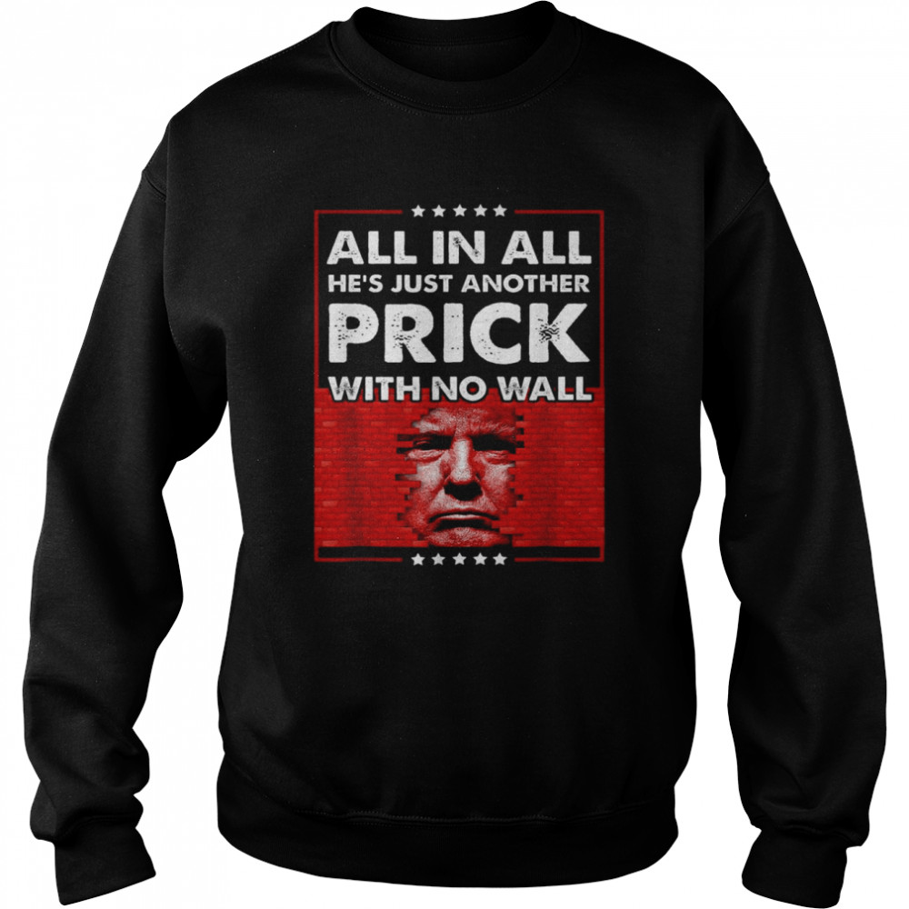 Donald Trump All In All He’s Just Another Prick With No Wall Shirt Unisex Sweatshirt