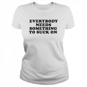 Everybody needs something to suck on  Classic Women's T-shirt