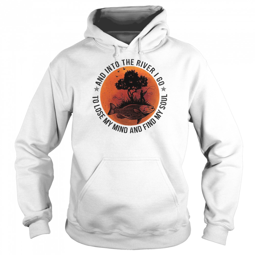 Fishing and into the river I go to lose my mind and find my soul 2022  Unisex Hoodie