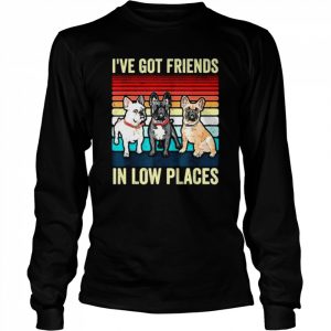 French Bulldog Dog I’ve Got Friends In Low Places Shirt Long Sleeved T-shirt