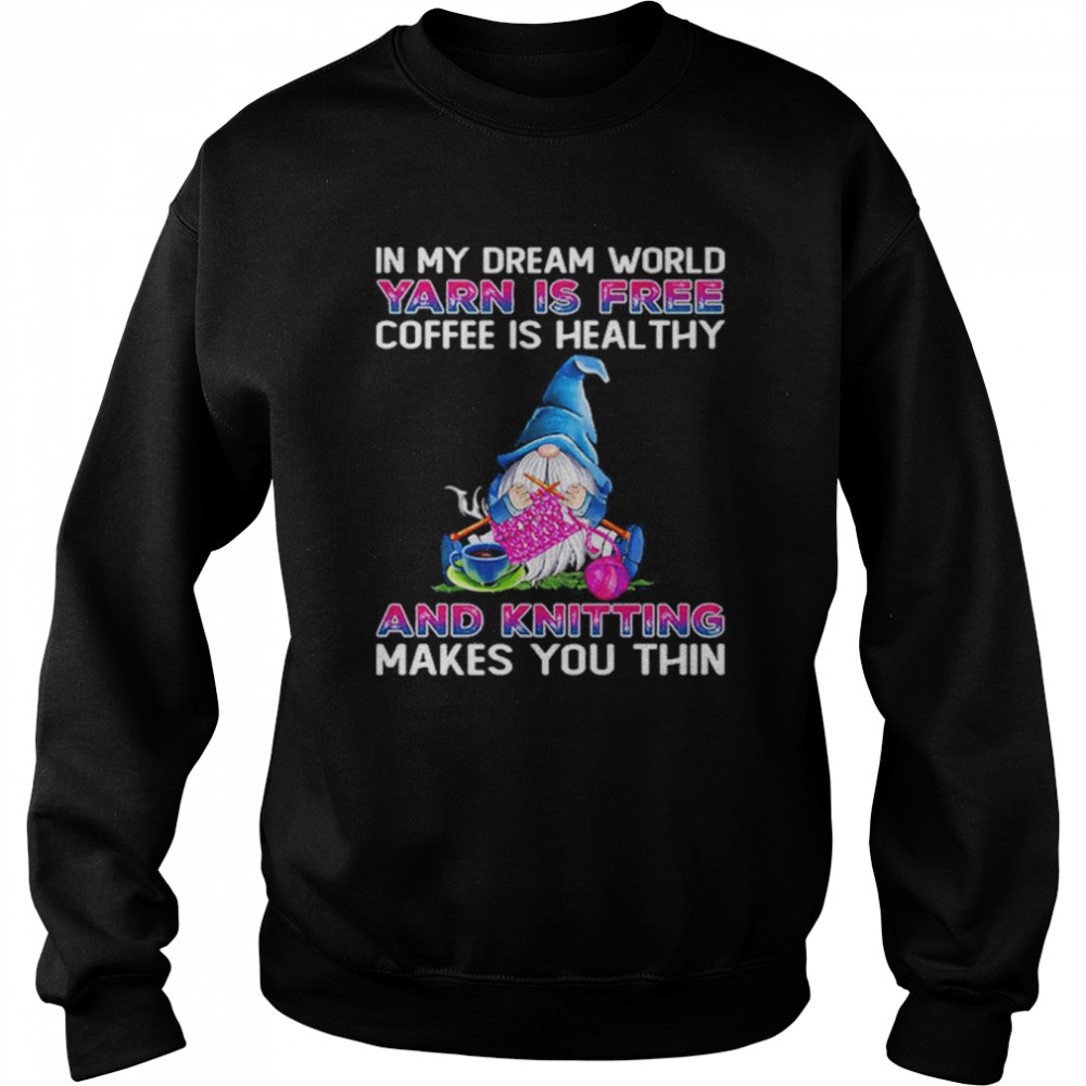 Gnomes In My Dream World Yarn Is Free Coffee Is Heal Thy And Knitting Makes You Thin Shirt Unisex Sweatshirt